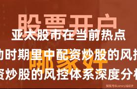 亚太股市在当前热点快速轮动时期里中配资炒股的风控体系深度分析