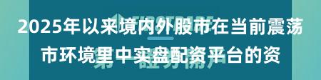 2025年以来境内外股市在当前震荡市环境里中实盘配资平台的资