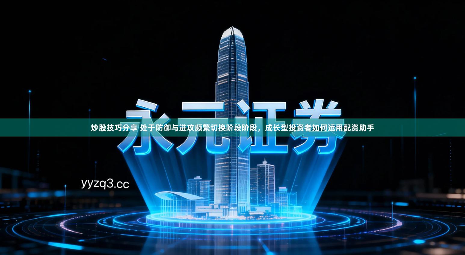 炒股技巧分享 处于防御与进攻频繁切换阶段阶段，成长型投资者如何运用配资助手