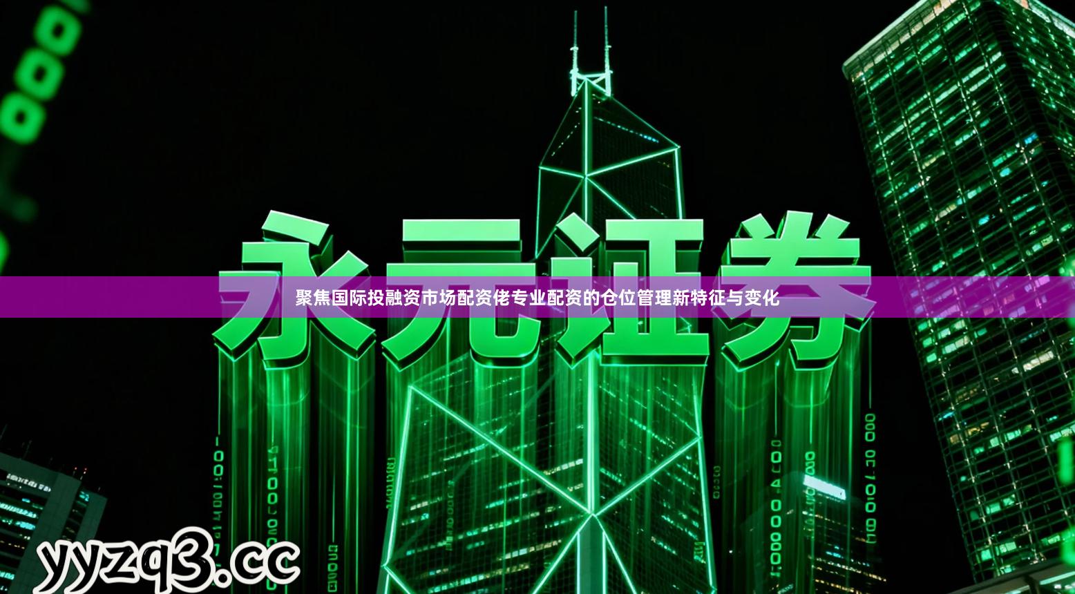 聚焦国际投融资市场配资佬专业配资的仓位管理新特征与变化