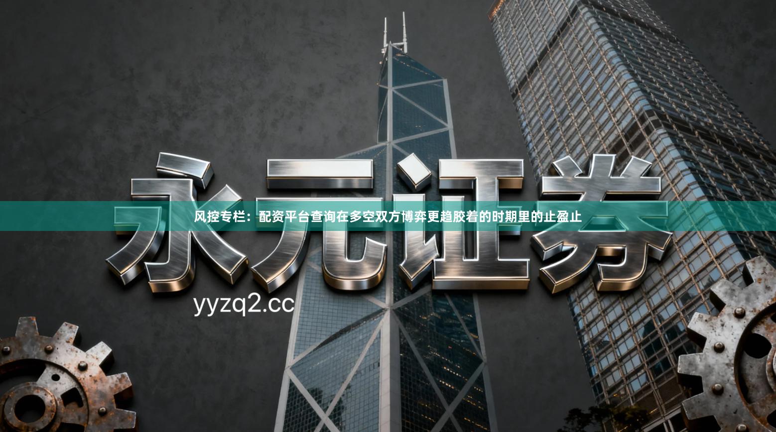 风控专栏：配资平台查询在多空双方博弈更趋胶着的时期里的止盈止