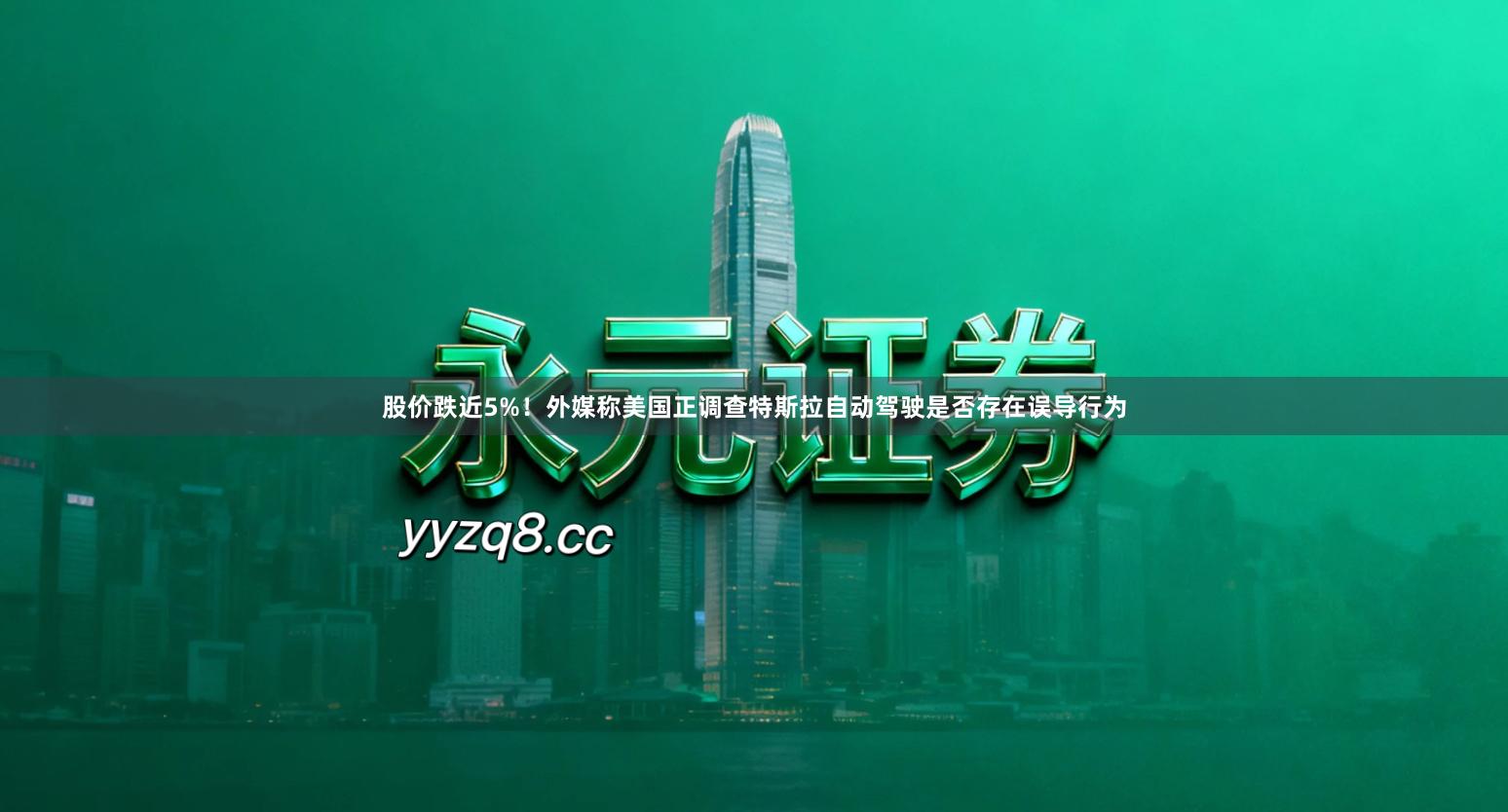 股价跌近5%！外媒称美国正调查特斯拉自动驾驶是否存在误导行为