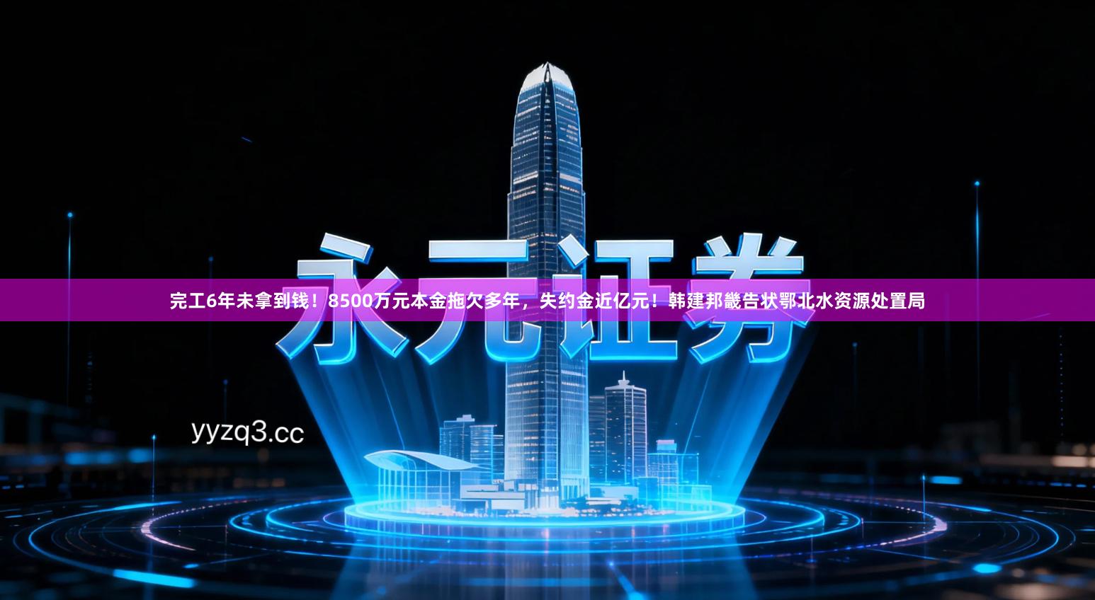 完工6年未拿到钱!8500万元本金拖欠多年,失约金近亿元!韩建邦畿告状鄂北水资源处置局