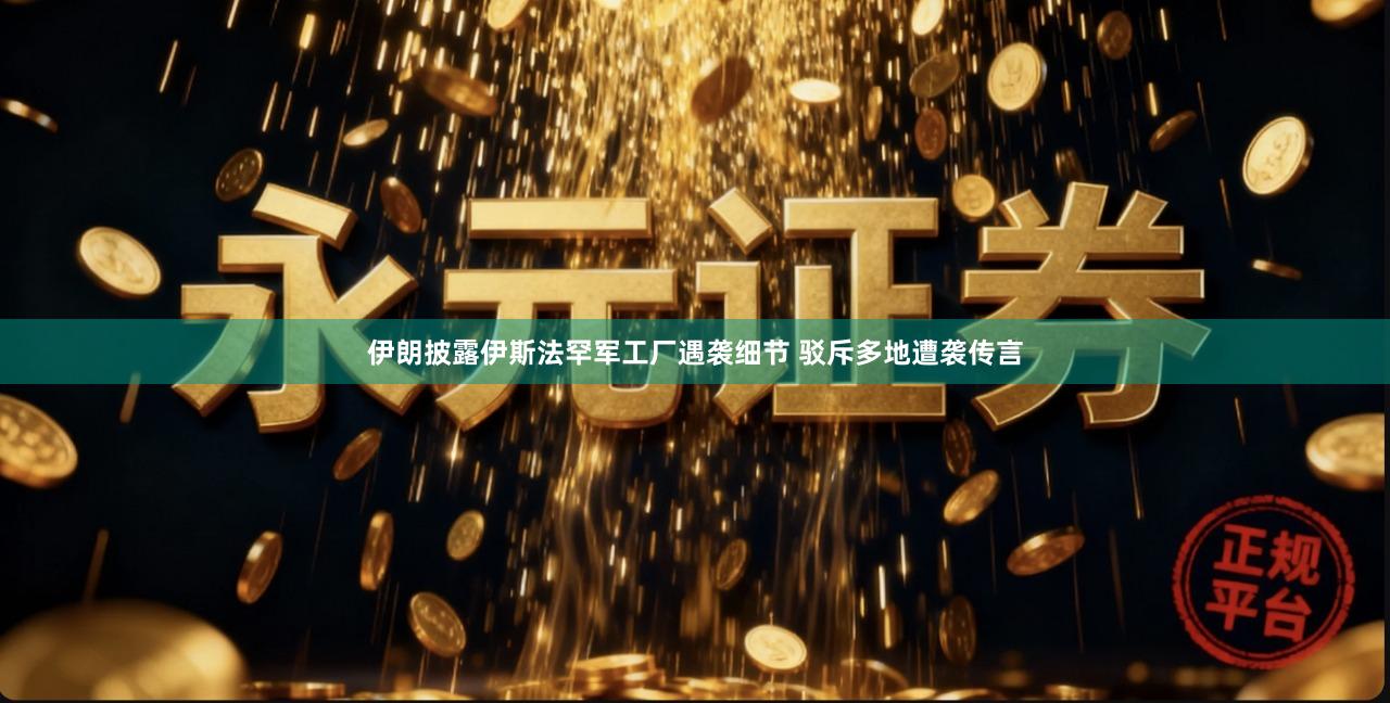 伊朗披露伊斯法罕军工厂遇袭细节 驳斥多地遭袭传言