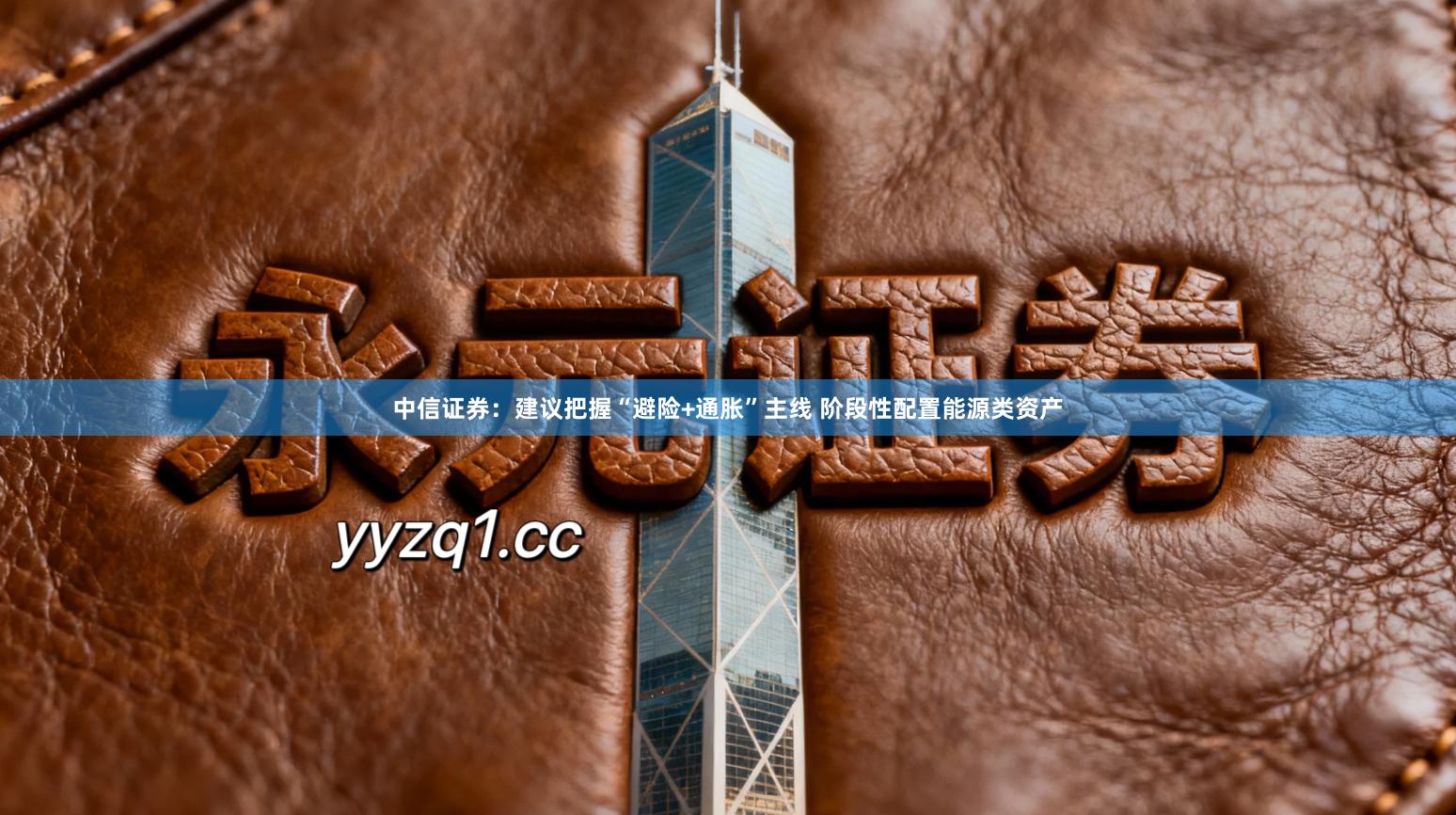 中信证券：建议把握“避险+通胀”主线 阶段性配置能源类资产