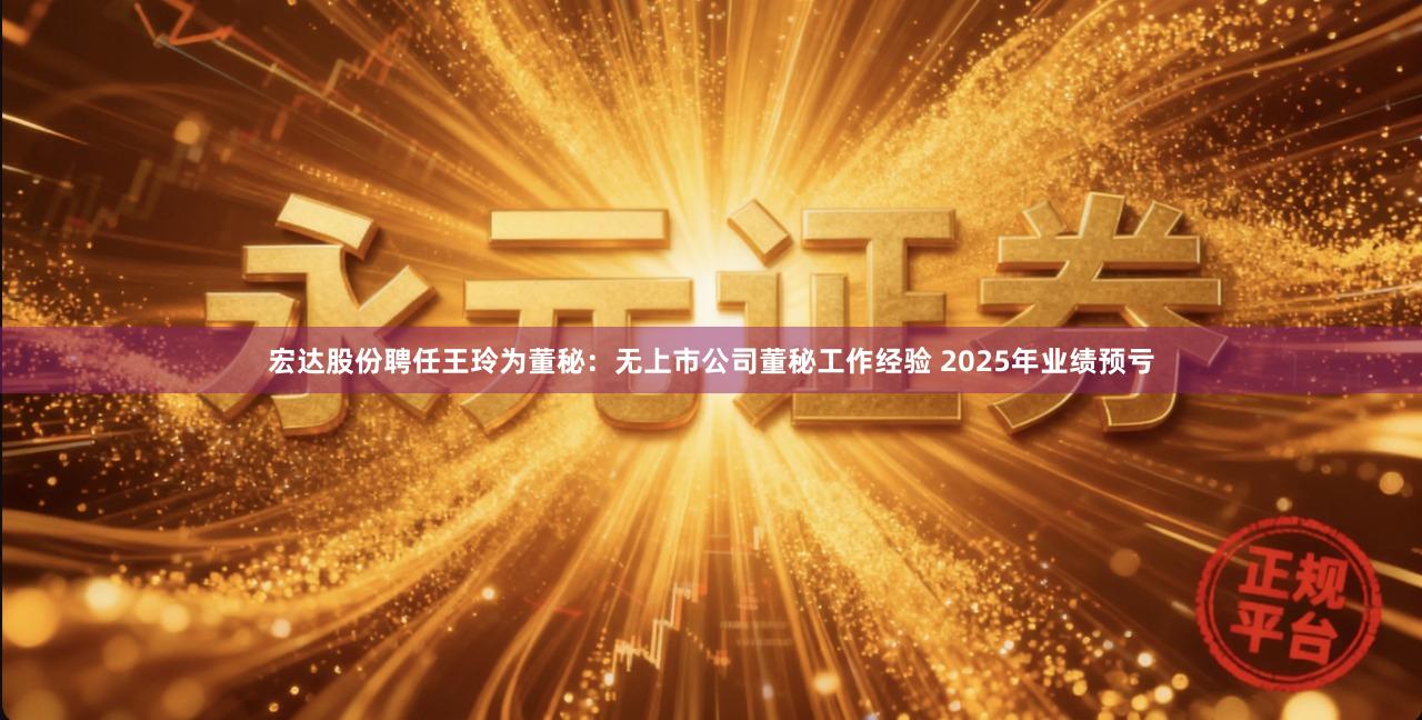 宏达股份聘任王玲为董秘:无上市公司董秘工作经验 2025年业绩预亏